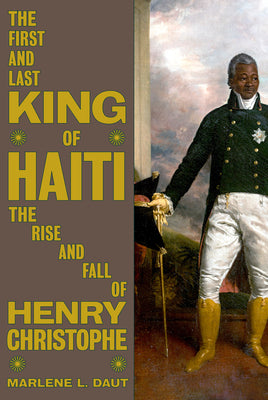 Cover Image for The First and Last King of Haiti: The Rise and Fall of Henry Christophe -- Marlene L. Daut, Hardcover