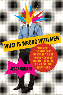 Cover Image for What Is Wrong with Men: Patriarchy, the Crisis of Masculinity, and How (of Course) Michael Douglas Films Explain Everything -- Jessa Crispin, Hardcover