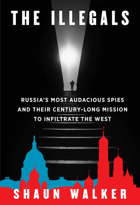 Cover Image for The Illegals: Russia's Most Audacious Spies and Their Century-Long Mission to Infiltrate the West -- Shaun Walker, Hardcover