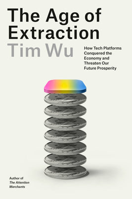 Cover Image for The Age of Extraction: How Tech Platforms Conquered the Economy and Threaten Our Future Prosperity -- Tim Wu, Hardcover