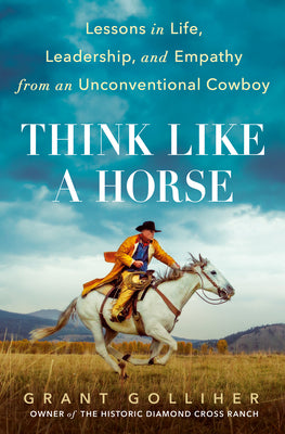 Cover Image for Think Like a Horse: Lessons in Life, Leadership, and Empathy from an Unconventional Cowboy -- Grant Golliher, Hardcover