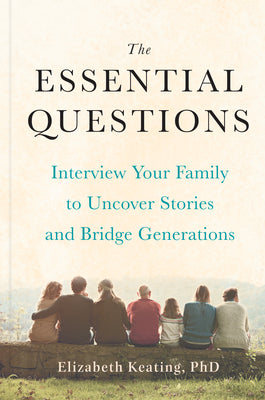 Cover Image for The Essential Questions: Interview Your Family to Uncover Stories and Bridge Generations -- Elizabeth Keating, Hardcover