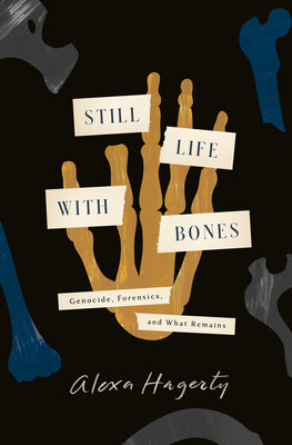 Cover Image for Still Life with Bones: Genocide, Forensics, and What Remains -- Alexa Hagerty, Hardcover