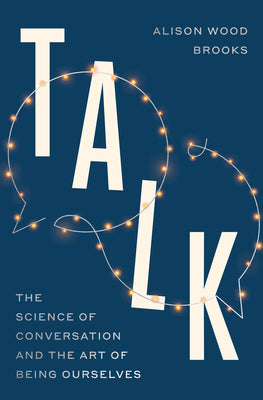 Cover Image for Talk: The Science of Conversation and the Art of Being Ourselves -- Alison Wood Brooks, Hardcover