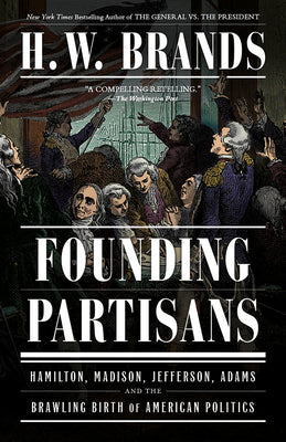 Cover Image for Founding Partisans: Hamilton, Madison, Jefferson, Adams and the Brawling Birth of American Politics -- H. W. Brands, Paperback