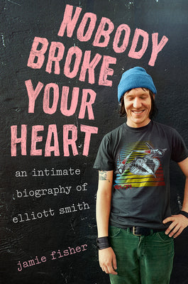 Cover Image for Nobody Broke Your Heart: An Intimate Biography of Elliott Smith -- Jamie Fisher, Hardcover