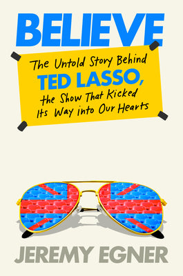 Cover Image for Believe: The Untold Story Behind Ted Lasso, the Show That Kicked Its Way Into Our Hearts -- Jeremy Egner, Hardcover