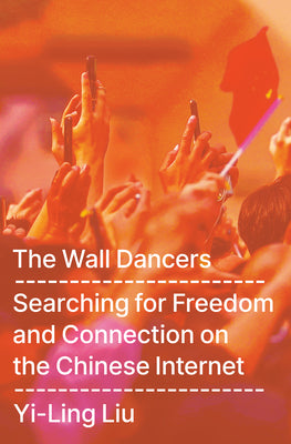 Cover Image for The Wall Dancers: Searching for Freedom and Connection on the Chinese Internet -- Yi-Ling Liu, Hardcover