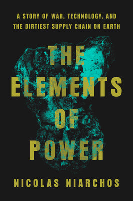 Cover Image for The Elements of Power: A Story of War, Technology, and the Dirtiest Supply Chain on Earth -- Nicolas Niarchos, Hardcover