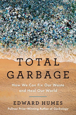 Cover Image for Total Garbage: How We Can Fix Our Waste and Heal Our World -- Edward Humes, Hardcover