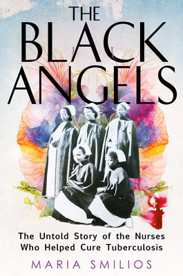 Cover Image for The Black Angels: The Untold Story of the Nurses Who Helped Cure Tuberculosis -- Maria Smilios, Hardcover