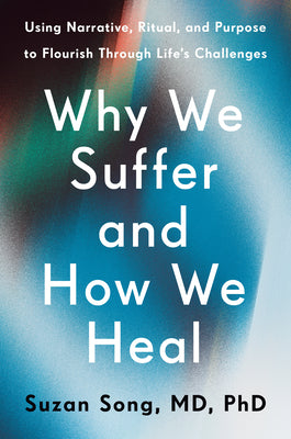 Cover Image for Why We Suffer and How We Heal: Using Narrative, Ritual, and Purpose to Flourish Through Life's Challenges -- Suzan Song, Hardcover
