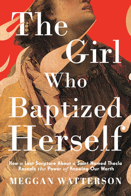 Cover Image for The Girl Who Baptized Herself: How a Lost Scripture about a Saint Named Thecla Reveals the Power of Knowing Our Worth -- Meggan Watterson, Hardcover