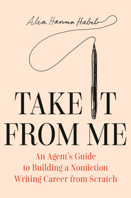 Cover Image for Take It from Me: An Agent's Guide to Building a Nonfiction Writing Career from Scratch -- Alia Hanna Habib, Hardcover