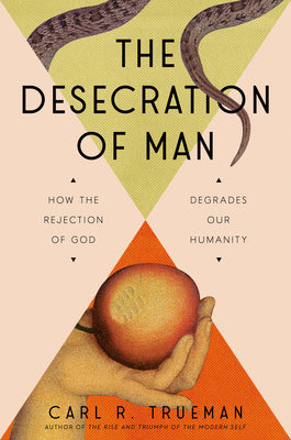 Cover Image for The Desecration of Man: How the Rejection of God Degrades Our Humanity -- Carl Trueman, Hardcover