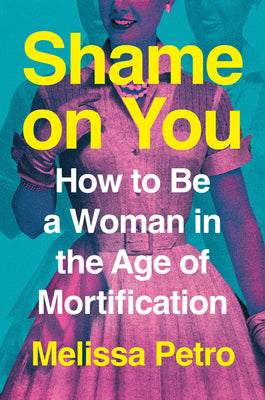 Cover Image for Shame on You: How to Be a Woman in the Age of Mortification -- Melissa Petro, Hardcover