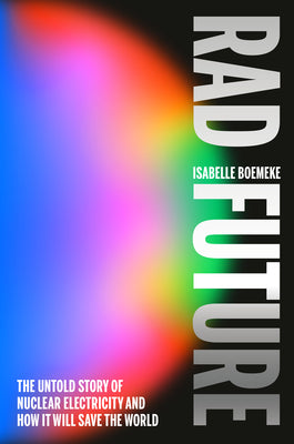 Cover Image for Rad Future: The Untold Story of Nuclear Electricity and How It Will Save the World -- Isabelle Boemeke, Hardcover