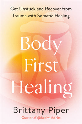 Cover Image for Body-First Healing: Get Unstuck and Recover from Trauma with Somatic Healing -- Brittany Piper, Hardcover