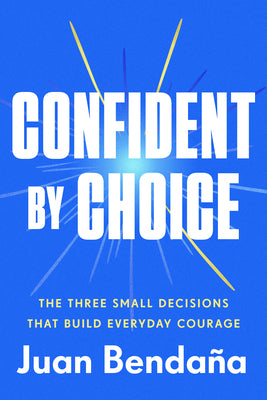 Cover Image for Confident by Choice: The Three Small Decisions That Build Everyday Courage -- Juan Bendaña, Hardcover