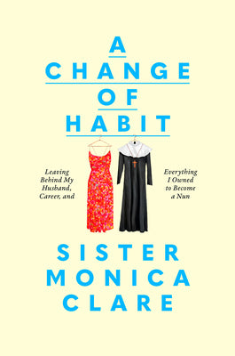 Cover Image for A Change of Habit: Leaving Behind My Husband, Career, and Everything I Owned to Become a Nun -- Sister Monica Clare, Hardcover