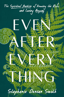 Cover Image for Even After Everything: The Spiritual Practice of Knowing the Risks and Loving Anyway -- Stephanie Duncan Smith, Hardcover