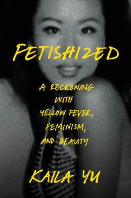 Cover Image for Fetishized: A Reckoning with Yellow Fever, Feminism, and Beauty -- Kaila Yu, Hardcover