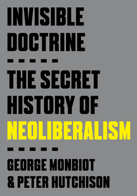 Cover Image for Invisible Doctrine: The Secret History of Neoliberalism -- George Monbiot, Paperback