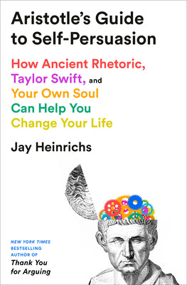 Cover Image for Aristotle's Guide to Self-Persuasion: How Ancient Rhetoric, Taylor Swift, and Your Own Soul Can Help You Change Your Life -- Jay Heinrichs, Hardcover