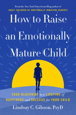 Cover Image for How to Raise an Emotionally Mature Child: Your Blueprint to a Lifetime of Happiness and Success for Your Child -- Lindsay C. Gibson, Hardcover