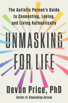 Cover Image for Unmasking for Life: The Autistic Person's Guide to Connecting, Loving, and Living Authentically -- Devon Price, Hardcover