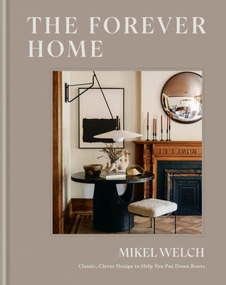 Cover Image for The Forever Home: Classic, Clever Design to Help You Put Down Roots -- Mikel Welch, Hardcover
