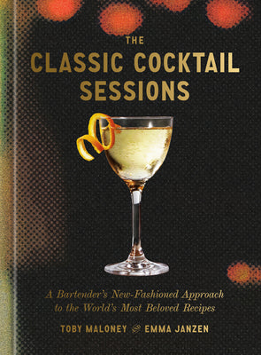 Cover Image for The Classic Cocktail Sessions: A Bartender's New-Fashioned Approach to the World's Most Beloved Recipes -- Toby Maloney, Hardcover