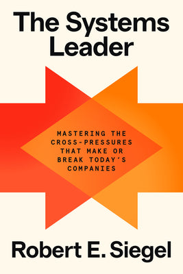Cover Image for The Systems Leader: Mastering the Cross-Pressures That Make or Break Today's Companies -- Robert E. Siegel, Hardcover