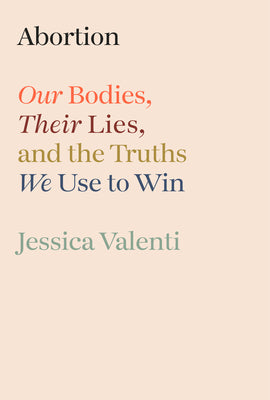 Cover Image for Abortion: Our Bodies, Their Lies, and the Truths We Use to Win -- Jessica Valenti, Hardcover
