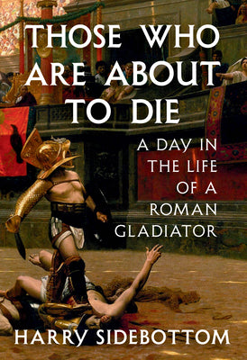 Cover Image for Those Who Are about to Die: A Day in the Life of a Roman Gladiator -- Harry Sidebottom, Hardcover
