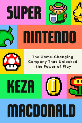Cover Image for Super Nintendo: The Game-Changing Company That Unlocked the Power of Play -- Keza MacDonald, Hardcover