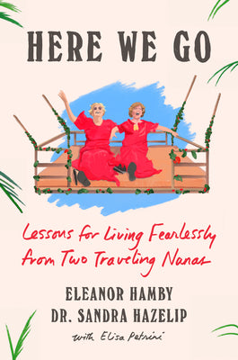 Cover Image for Here We Go: Lessons for Living Fearlessly from Two Traveling Nanas -- Eleanor Hamby, Hardcover