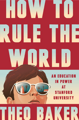 Cover Image for How to Rule the World: An Education in Power at Stanford University -- Theo Baker, Hardcover