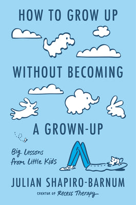 Cover Image for How to Grow Up Without Becoming a Grown-Up: Big Lessons from Little Kids -- Julian Shapiro-Barnum, Hardcover