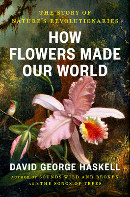 Cover Image for How Flowers Made Our World: The Story of Nature's Revolutionaries -- David George Haskell, Hardcover