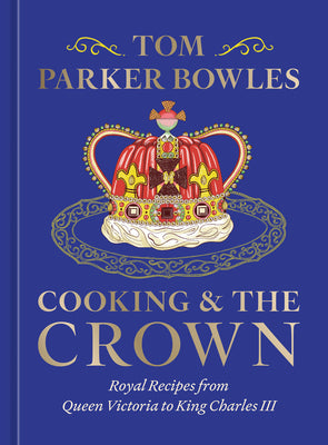Cover Image for Cooking and the Crown: Royal Recipes from Queen Victoria to King Charles III [A Cookbook] -- Tom Parker Bowles, Hardcover