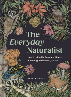 Cover Image for The Everyday Naturalist: How to Identify Animals, Plants, and Fungi Wherever You Go -- Rebecca Lexa, Paperback