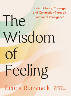 Cover Image for The Wisdom of Feeling: Finding Clarity, Courage, and Connection Through Emotional Intelligence -- Genny Rumancik, Hardcover