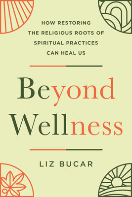 Cover Image for Beyond Wellness: How Restoring the Religious Roots of Spiritual Practices Can Heal Us -- Liz Bucar, Hardcover
