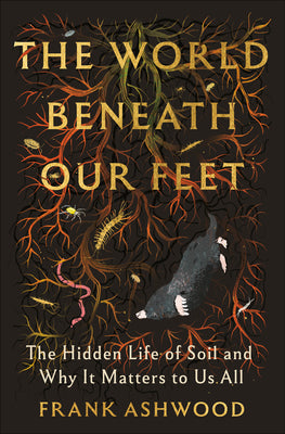 Cover Image for The World Beneath Our Feet: The Hidden Life of Soil and Why It Matters to Us All -- Frank Ashwood, Hardcover