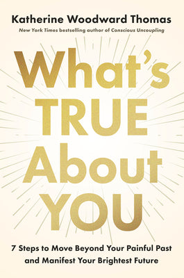 Cover Image for What's True about You: 7 Steps to Move Beyond Your Painful Past and Manifest Your Brightest Future -- Katherine Woodward Thomas, Hardcover