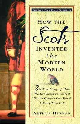 Cover Image for How the Scots Invented the Modern World: The True Story of How Western Europe's Poorest Nation Created Our World and Everything in It -- Arthur Herman, Paperback