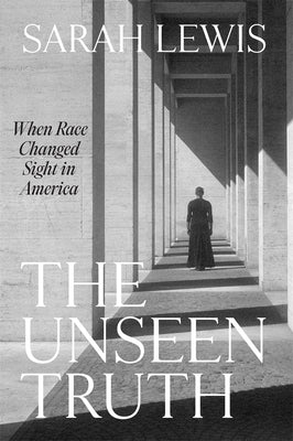 Cover Image for The Unseen Truth: When Race Changed Sight in America -- Sarah Lewis, Hardcover