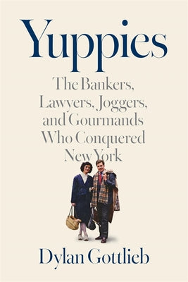 Cover Image for Yuppies: The Bankers, Lawyers, Joggers, and Gourmands Who Conquered New York -- Dylan Gottlieb, Hardcover