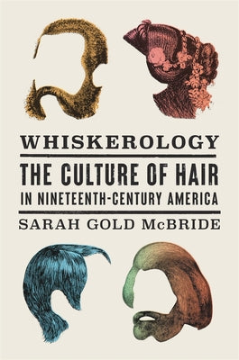 Cover Image for Whiskerology: The Culture of Hair in Nineteenth-Century America -- Sarah Gold McBride, Hardcover